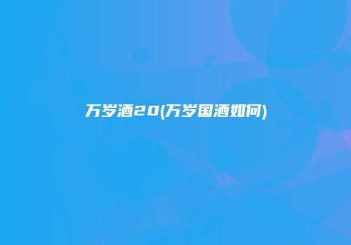 万岁酒20(万岁国酒如何)