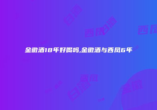 金徽酒18年好喝吗,金徽酒与西凤6年