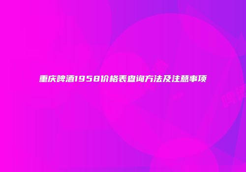 重庆啤酒1958价格表查询方法及注意事项