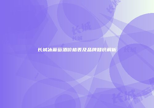 长城冰葡萄酒价格表及品牌知识解析