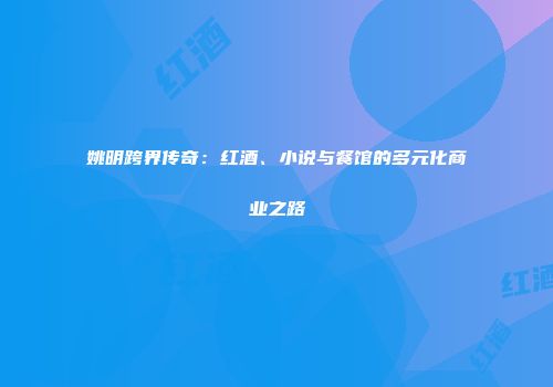 姚明跨界传奇：红酒、小说与餐馆的多元化商业之路