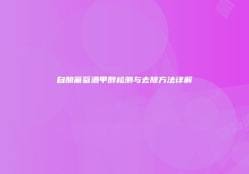 自酿葡萄酒甲醇检测与去除方法详解