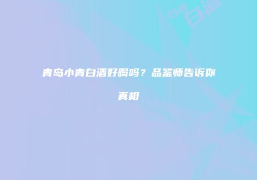 青岛小青白酒好喝吗？品鉴师告诉你真相
