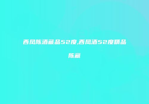 西凤陈酒藏品52度,西凤酒52度精品陈藏