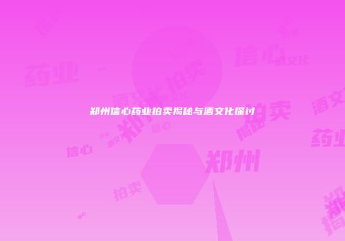 郑州信心药业拍卖揭秘与酒文化探讨