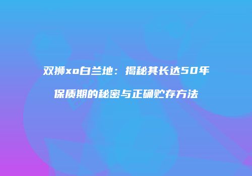 双狮xo白兰地：揭秘其长达50年保质期的秘密与正确贮存方法