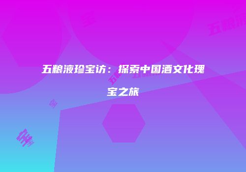 五粮液珍宝访：探索中国酒文化瑰宝之旅