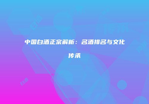 中国白酒正宗解析：名酒排名与文化传承