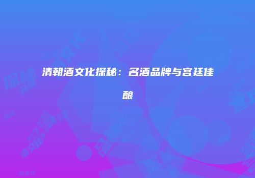 清朝酒文化探秘：名酒品牌与宫廷佳酿