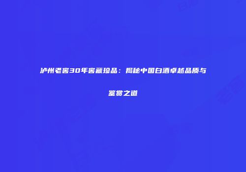 泸州老窖30年窖藏珍品：揭秘中国白酒卓越品质与鉴赏之道