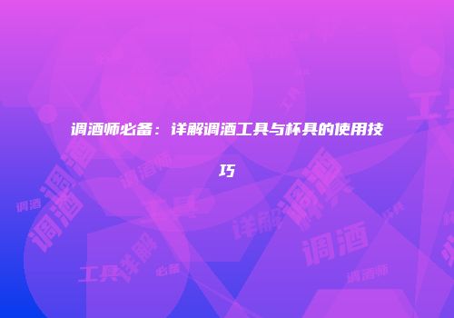 调酒师必备：详解调酒工具与杯具的使用技巧
