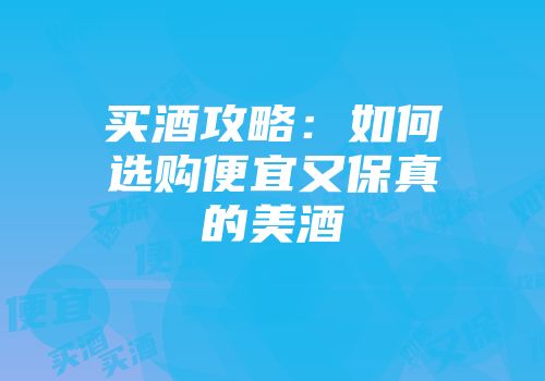 买酒攻略：如何选购便宜又保真的美酒