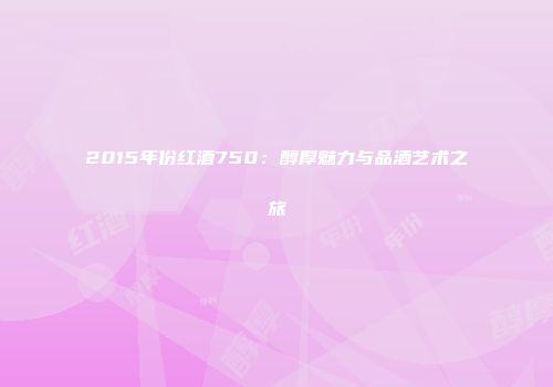 2015年份红酒750：醇厚魅力与品酒艺术之旅