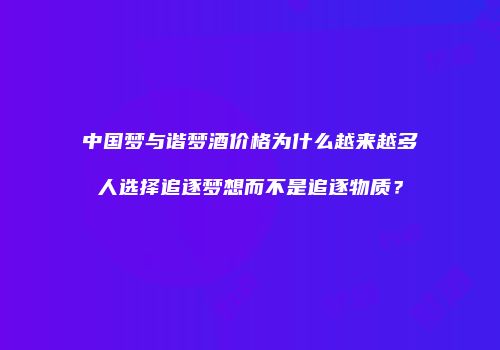 中国梦与谐梦酒价格为什么越来越多人选择追逐梦想而不是追逐物质？