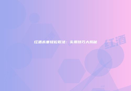 红酒木塞轻松取法：实用技巧大揭秘