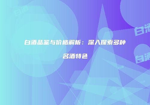 白酒品鉴与价格解析：深入探索多种名酒特色