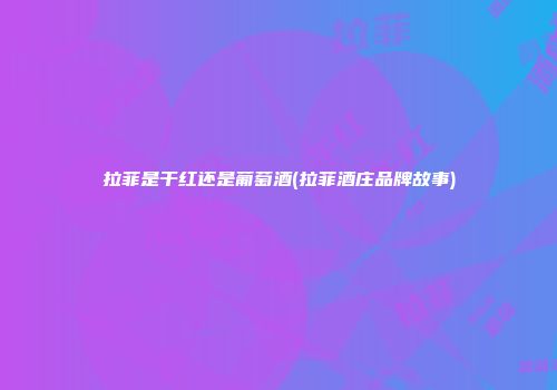 拉菲是干红还是葡萄酒(拉菲酒庄品牌故事)