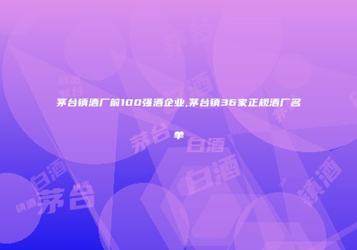 茅台镇酒厂前100强酒企业,茅台镇36家正规酒厂名单