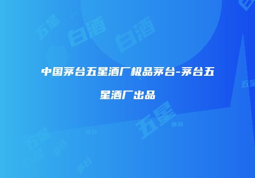 中国茅台五星酒厂极品茅台-茅台五星酒厂出品