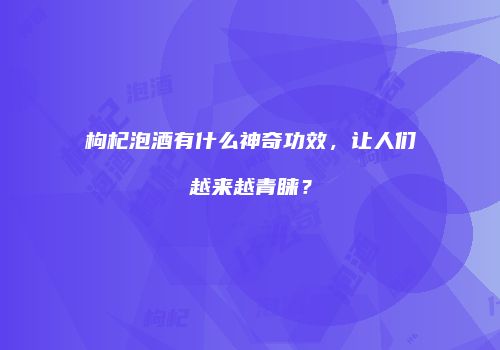 枸杞泡酒有什么神奇功效，让人们越来越青睐？
