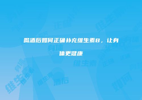 喝酒后如何正确补充维生素B，让身体更健康