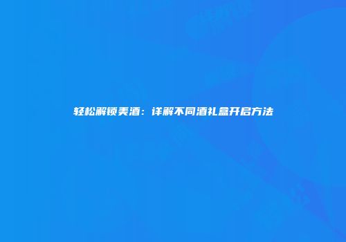 轻松解锁美酒：详解不同酒礼盒开启方法