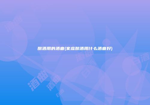 酿酒用的酒曲(家庭酿酒用什么酒曲好)