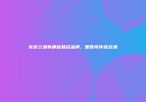 龙舌兰酒有哪些知名品牌，墨西哥传统名酒