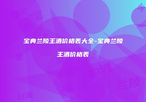 宝典兰陵王酒价格表大全-宝典兰陵王酒价格表