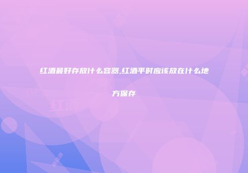 红酒最好存放什么容器,红酒平时应该放在什么地方保存
