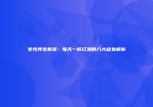 女性养生新宠：每天一杯红酒的八大益处解析