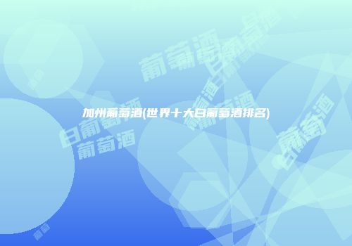 加州葡萄酒(世界十大白葡萄酒排名)
