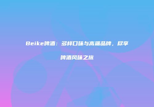 Beike啤酒：多样口味与高端品牌，尽享啤酒风味之旅