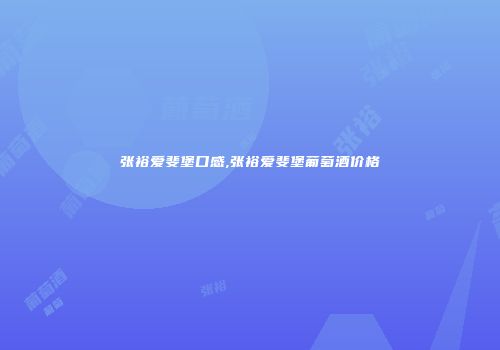 张裕爱斐堡口感,张裕爱斐堡葡萄酒价格