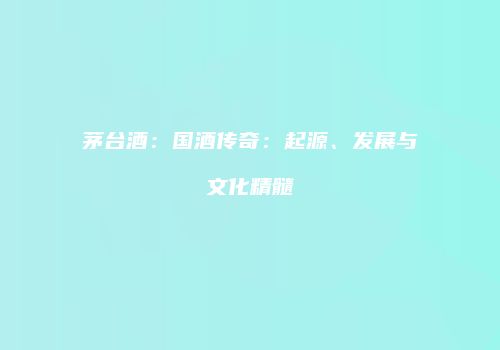 茅台酒：国酒传奇：起源、发展与文化精髓