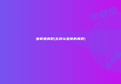 虫草酒真假(怎样认虫草的真假)