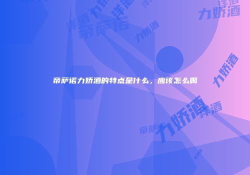 帝萨诺力娇酒的特点是什么，应该怎么喝