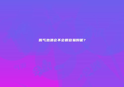 喝气泡酒会不会很容易醉呢？
