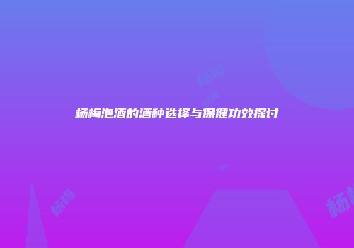 杨梅泡酒的酒种选择与保健功效探讨