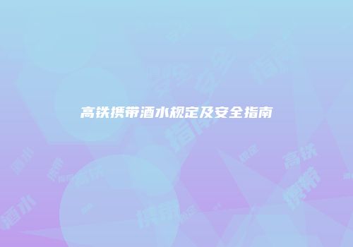 高铁携带酒水规定及安全指南