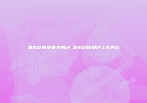 酒水促销员是小姐吗_酒水促销员的工作内容