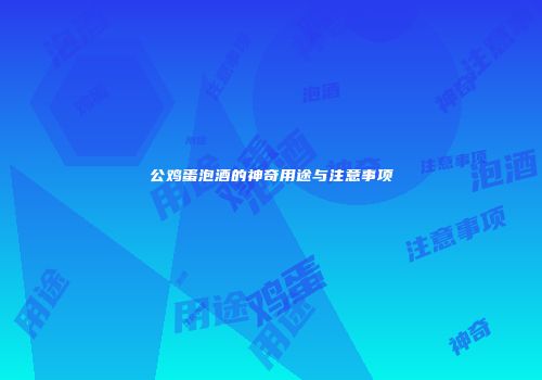公鸡蛋泡酒的神奇用途与注意事项