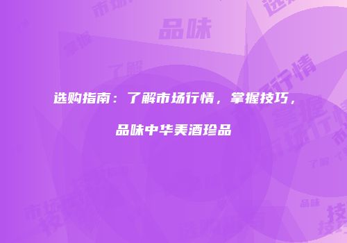 选购指南：了解市场行情，掌握技巧，品味中华美酒珍品