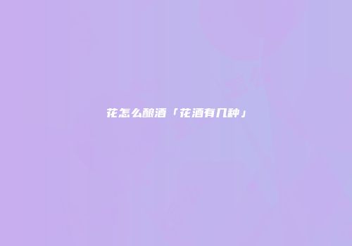 花怎么酿酒「花酒有几种」