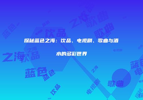 探秘蓝色之海：饮品、电视剧、歌曲与酒水的多彩世界