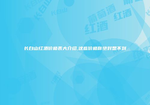 长白山红酒价格表大介绍,这些价格你绝对想不到