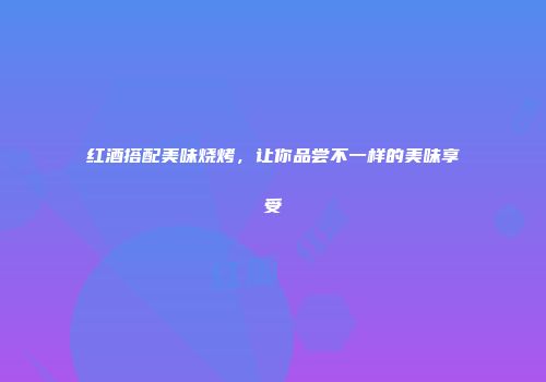 红酒搭配美味烧烤，让你品尝不一样的美味享受