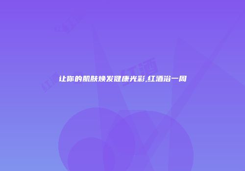 让你的肌肤焕发健康光彩,红酒浴一周