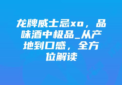 龙牌威士忌xo，品味酒中极品_从产地到口感，全方位解读