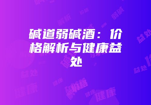 碱道弱碱酒：价格解析与健康益处